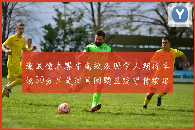 谢泼德本赛季高效表现令人期待单场30分只是时间问题且防守持续进步