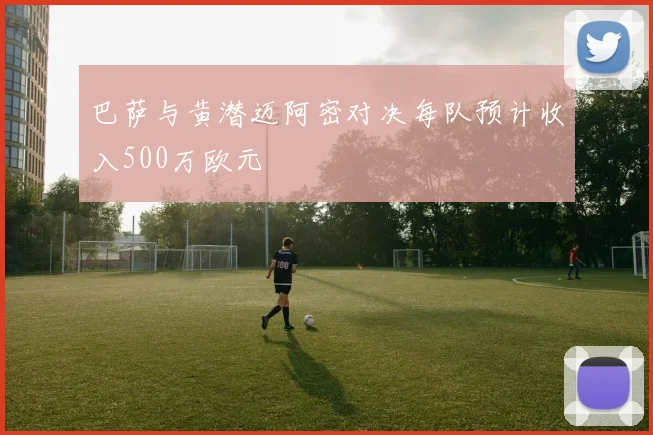 巴萨与黄潜迈阿密对决每队预计收入500万欧元
