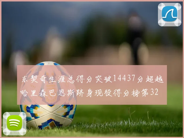 东契奇生涯总得分突破14437分超越哈里森巴恩斯跻身现役得分榜第32位