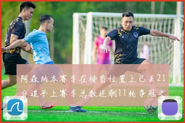 阿森纳本赛季在榜首位置上已丢21分追平上赛季总数还剩11轮争冠之路艰难