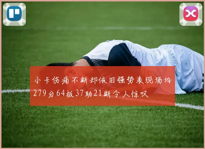 小卡伤痛不断却依旧强势表现场均279分64板37助21断令人惊叹