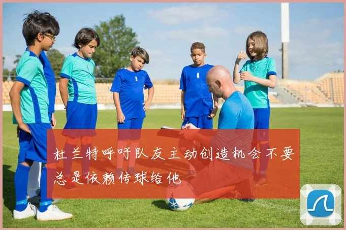 杜兰特呼吁队友主动创造机会不要总是依赖传球给他