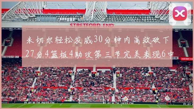 米切尔轻松发威30分钟内高效砍下27分4篮板4助攻第三节完美表现6中6