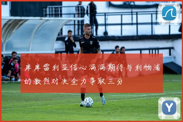 库库雷利亚信心满满期待与利物浦的激烈对决全力争取三分