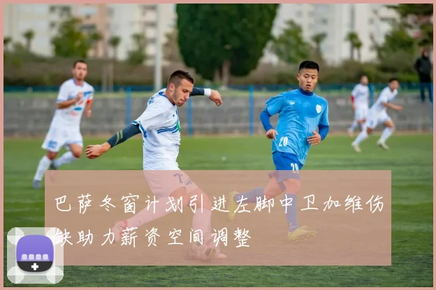 巴萨冬窗计划引进左脚中卫加维伤缺助力薪资空间调整