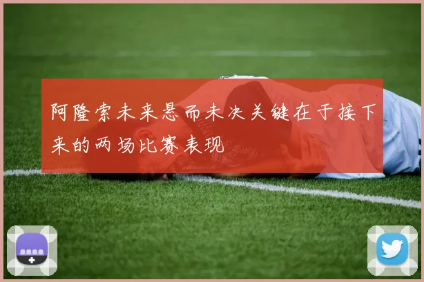 阿隆索未来悬而未决关键在于接下来的两场比赛表现