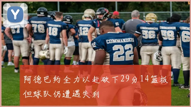 阿德巴约全力以赴砍下29分14篮板但球队仍遭遇失利