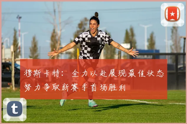 穆斯卡特：全力以赴展现最佳状态努力争取新赛季首场胜利