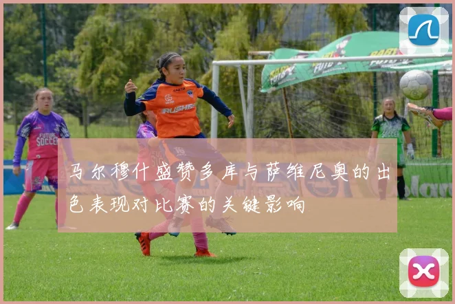 马尔穆什盛赞多库与萨维尼奥的出色表现对比赛的关键影响