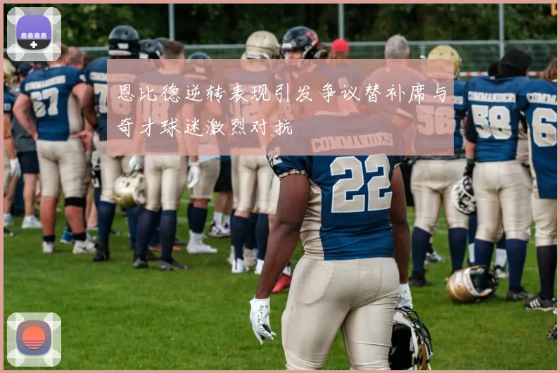恩比德逆转表现引发争议替补席与奇才球迷激烈对抗