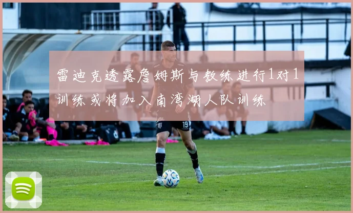 雷迪克透露詹姆斯与教练进行1对1训练或将加入南湾湖人队训练