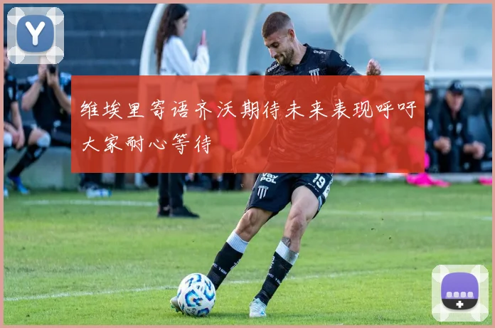 维埃里寄语齐沃期待未来表现呼吁大家耐心等待
