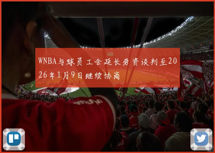 WNBA与球员工会延长劳资谈判至2026年1月9日继续协商