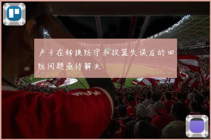 卢卡在转换防守和投篮失误后的回防问题亟待解决