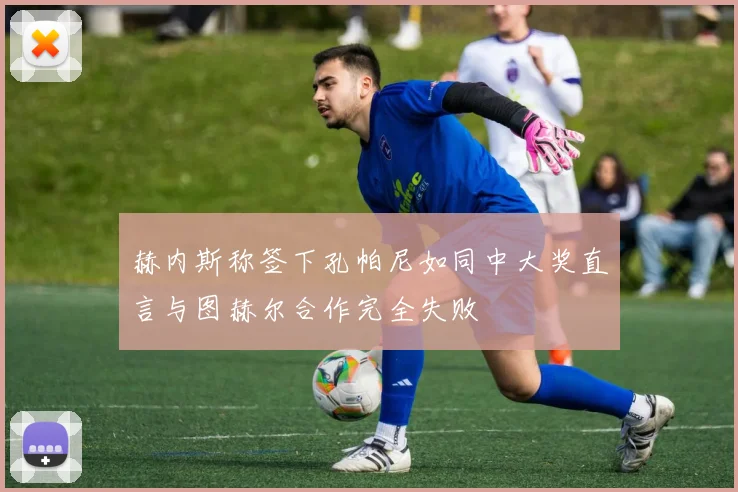 赫内斯称签下孔帕尼如同中大奖直言与图赫尔合作完全失败