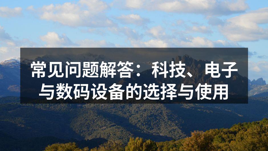 常见问题解答：科技、电子与数码设备的选择与使用