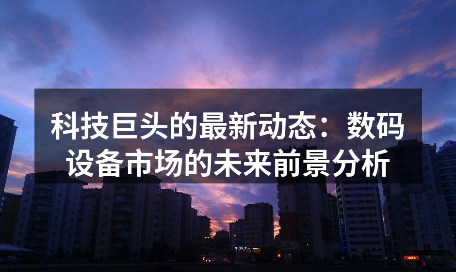 科技巨头的最新动态：数码设备市场的未来前景分析