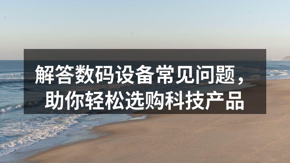 解答数码设备常见问题，助你轻松选购科技产品