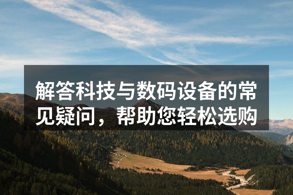 解答科技与数码设备的常见疑问，帮助您轻松选购